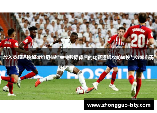 放入英超语境解读维尼修斯关键数据背后的比赛逻辑攻防转换与效率密码