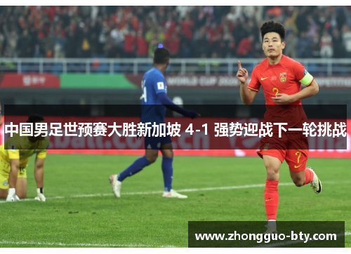 中国男足世预赛大胜新加坡 4-1 强势迎战下一轮挑战 中国男足世预赛大胜新加坡 4-1 强势迎战下一轮挑战