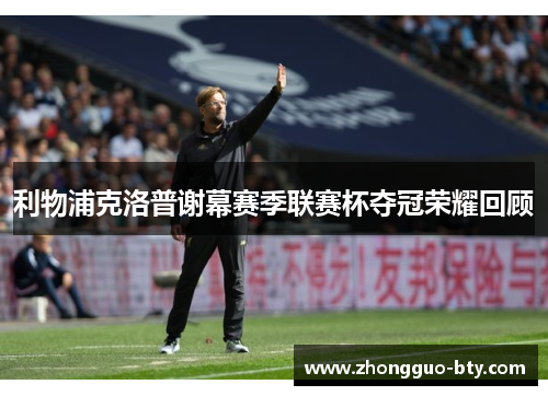 利物浦克洛普谢幕赛季联赛杯夺冠荣耀回顾 利物浦克洛普谢幕赛季联赛杯夺冠荣耀回顾