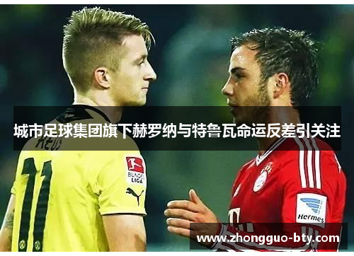 城市足球集团旗下赫罗纳与特鲁瓦命运反差引关注 城市足球集团旗下赫罗纳与特鲁瓦命运反差引关注