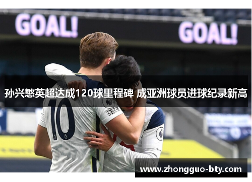 孙兴慜英超达成120球里程碑 成亚洲球员进球纪录新高