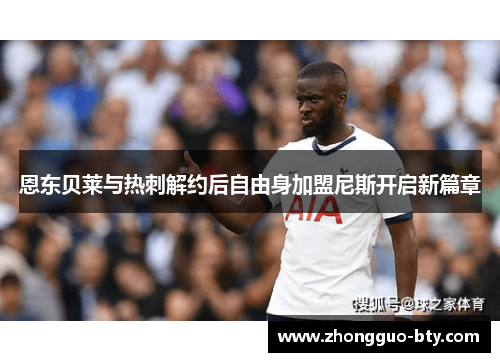 恩东贝莱与热刺解约后自由身加盟尼斯开启新篇章 恩东贝莱与热刺解约后自由身加盟尼斯开启新篇章