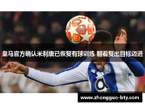 皇马官方确认米利唐已恢复有球训练 朝着复出目标迈进