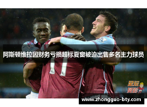 阿斯顿维拉因财务亏损超标夏窗被迫出售多名主力球员 阿斯顿维拉因财务亏损超标夏窗被迫出售多名主力球员
