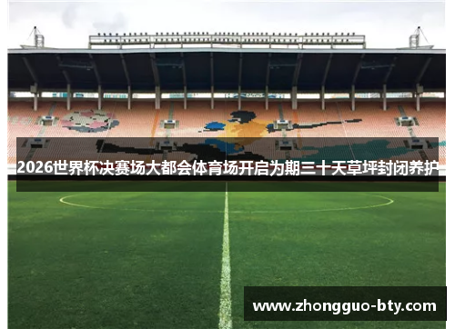 2026世界杯决赛场大都会体育场开启为期三十天草坪封闭养护